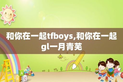 和你在一起tfboys,和你在一起gl一月青芜