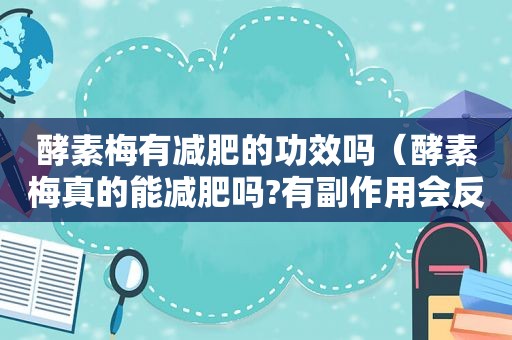 酵素梅有减肥的功效吗（酵素梅真的能减肥吗?有副作用会反弹吗）