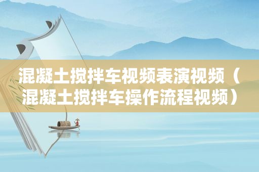 混凝土搅拌车视频表演视频（混凝土搅拌车操作流程视频）