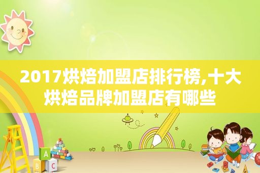 2017烘焙加盟店排行榜,十大烘焙品牌加盟店有哪些