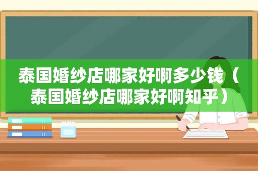 泰国婚纱店哪家好啊多少钱（泰国婚纱店哪家好啊知乎）