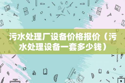 污水处理厂设备价格报价（污水处理设备一套多少钱）