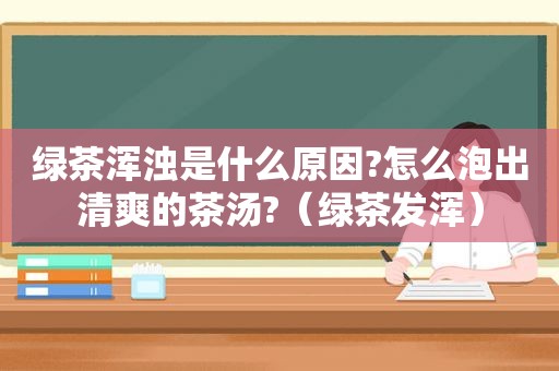 绿茶浑浊是什么原因?怎么泡出清爽的茶汤?（绿茶发浑）