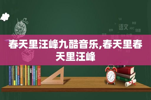春天里汪峰九酷音乐,春天里春天里汪峰