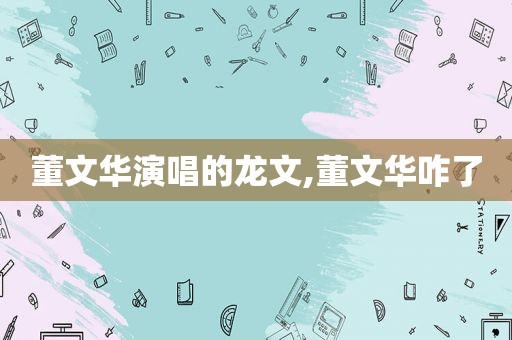 董文华演唱的龙文,董文华咋了