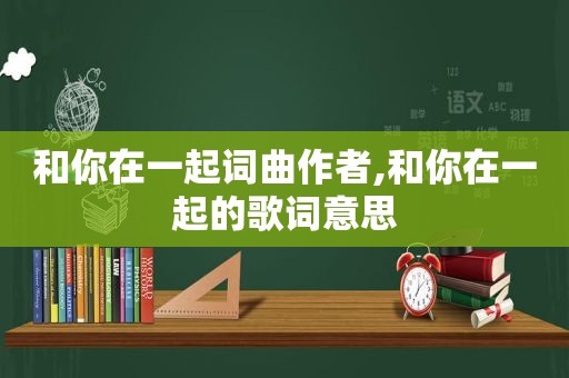 和你在一起词曲作者,和你在一起的歌词意思