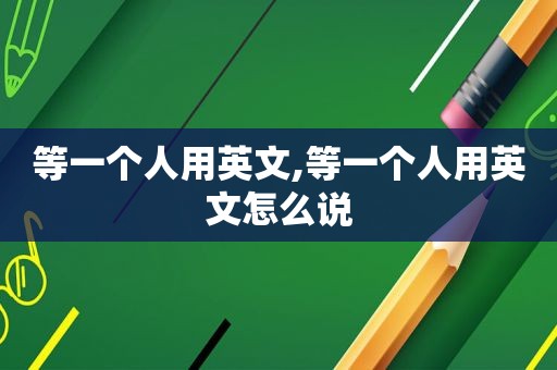 等一个人用英文,等一个人用英文怎么说