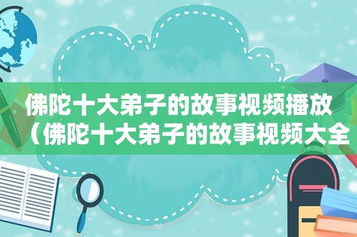 佛陀十大弟子的故事视频播放（佛陀十大弟子的故事视频大全）