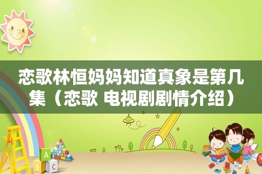 恋歌林恒妈妈知道真象是第几集（恋歌 电视剧剧情介绍）