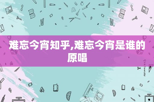 难忘今宵知乎,难忘今宵是谁的原唱