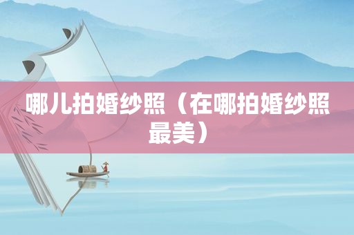 哪儿拍婚纱照（在哪拍婚纱照最美）