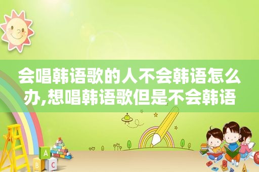 会唱韩语歌的人不会韩语怎么办,想唱韩语歌但是不会韩语