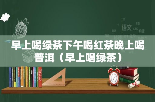 早上喝绿茶下午喝红茶晚上喝普洱（早上喝绿茶）