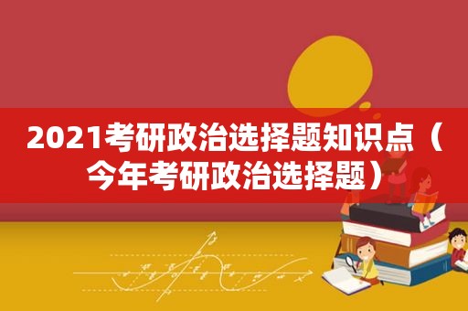 2021考研政治选择题知识点（今年考研政治选择题）