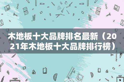 木地板十大品牌排名最新（2021年木地板十大品牌排行榜）
