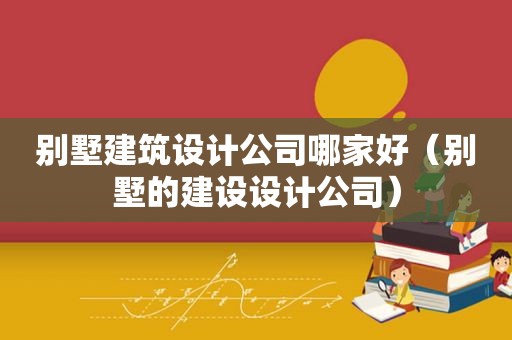 别墅建筑设计公司哪家好（别墅的建设设计公司）