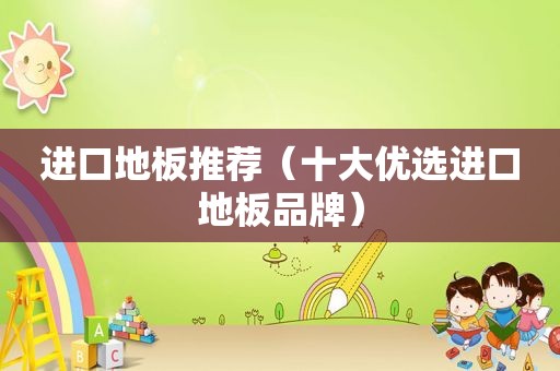 进口地板推荐（十大优选进口地板品牌）