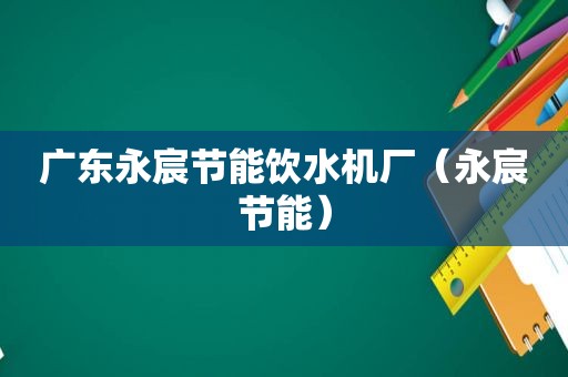 广东永宸节能饮水机厂（永宸节能）