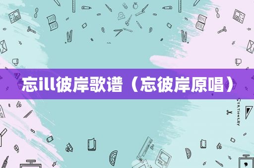 忘ill彼岸歌谱（忘彼岸原唱）