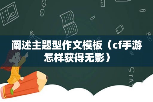 阐述主题型作文模板（cf手游怎样获得无影）