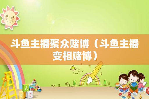 斗鱼主播聚众 *** （斗鱼主播变相 *** ）