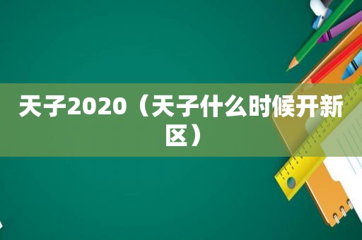 天子2020（天子什么时候开新区）