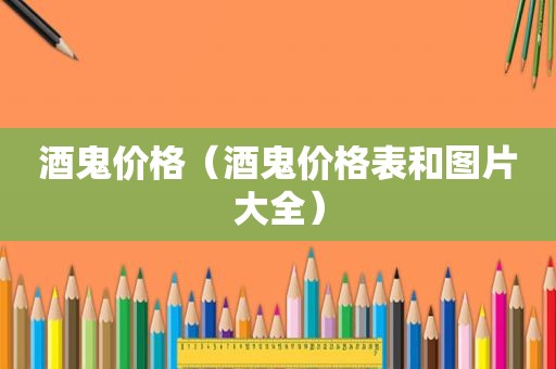 酒鬼价格（酒鬼价格表和图片大全）