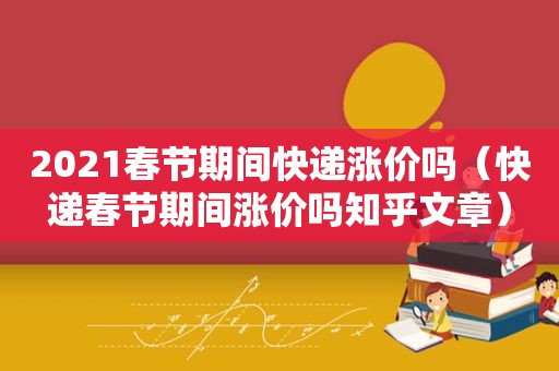 2021春节期间快递涨价吗（快递春节期间涨价吗知乎文章）