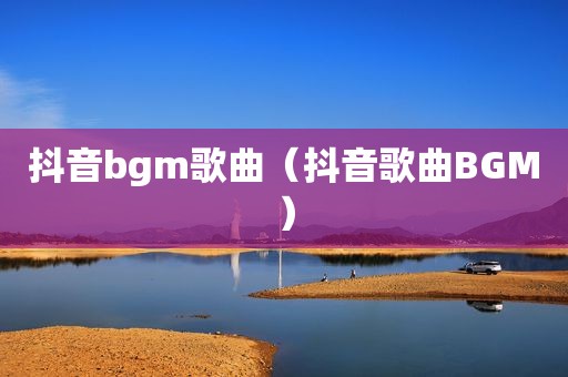 抖音bgm歌曲（抖音歌曲BGM）