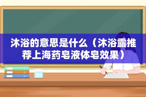 沐浴的意思是什么（沐浴露推荐上海药皂液体皂效果）