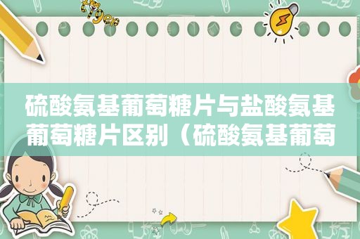 硫酸氨基葡萄糖片与盐酸氨基葡萄糖片区别（硫酸氨基葡萄糖还是盐酸氨基葡萄糖好）