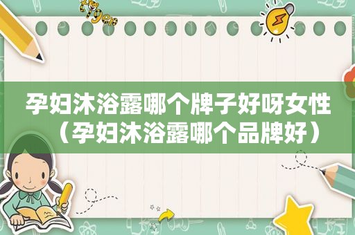 孕妇沐浴露哪个牌子好呀女性（孕妇沐浴露哪个品牌好）