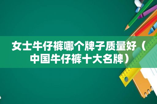 女士牛仔裤哪个牌子质量好（中国牛仔裤十大名牌）