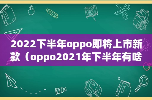 2022下半年oppo即将上市新款（oppo2021年下半年有啥新机上市吗?）