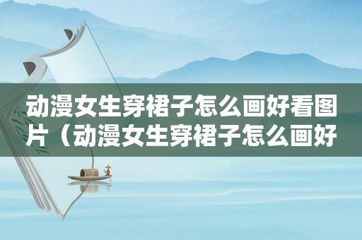 动漫女生穿裙子怎么画好看图片（动漫女生穿裙子怎么画好看的）