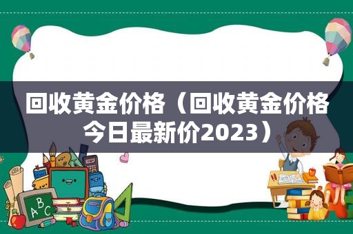回收黄金价格（回收黄金价格今日最新价2023）