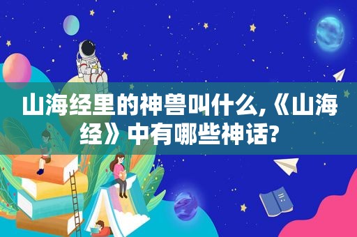 山海经里的神兽叫什么,《山海经》中有哪些神话?
