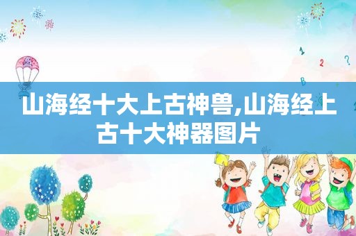 山海经十大上古神兽,山海经上古十大神器图片