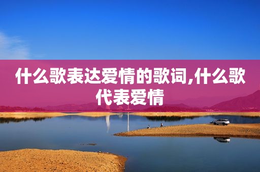 什么歌表达爱情的歌词,什么歌代表爱情