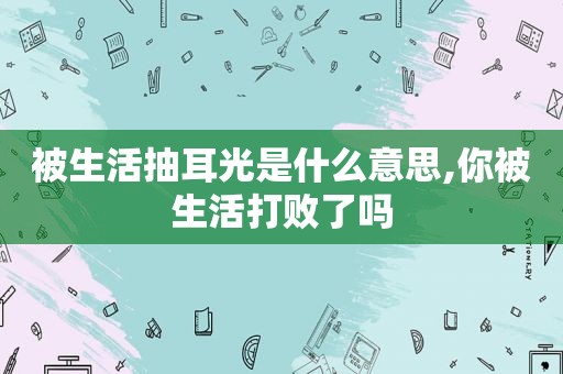 被生活抽耳光是什么意思,你被生活打败了吗