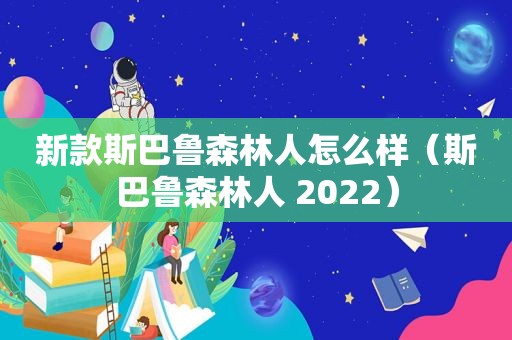 新款斯巴鲁森林人怎么样（斯巴鲁森林人 2022）