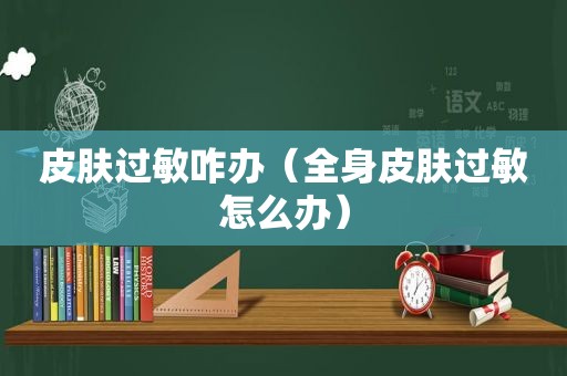 皮肤过敏咋办（全身皮肤过敏怎么办）