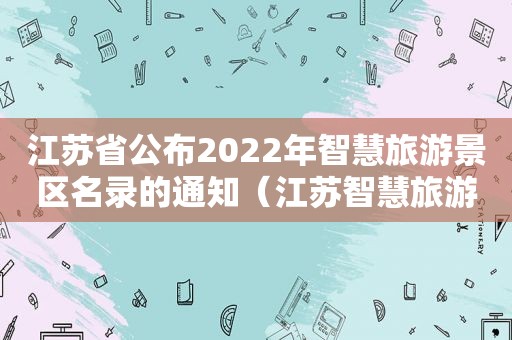 江苏省公布2022年智慧旅游景区名录的通知（江苏智慧旅游平台）