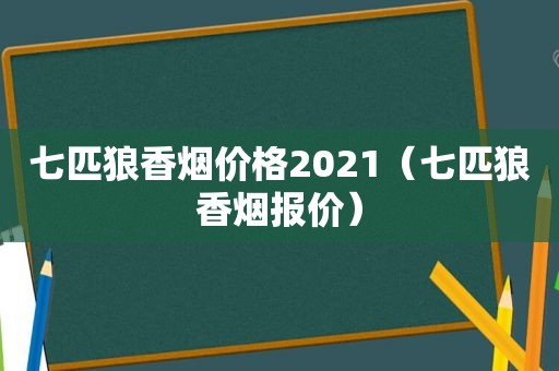 七匹狼香烟价格2021（七匹狼香烟报价）