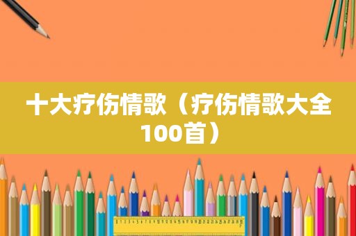 十大疗伤情歌（疗伤情歌大全100首）