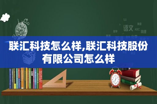 联汇科技怎么样,联汇科技股份有限公司怎么样