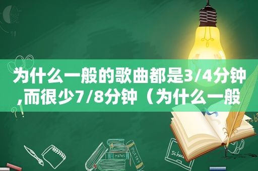 为什么一般的歌曲都是3/4分钟,而很少7/8分钟（为什么一般的歌曲都是3/4分钟,而很少7/8分钟的歌）