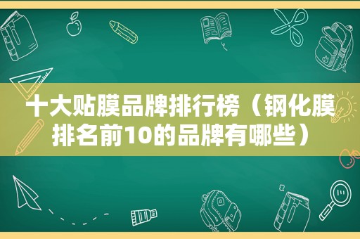 十大贴膜品牌排行榜（钢化膜排名前10的品牌有哪些）