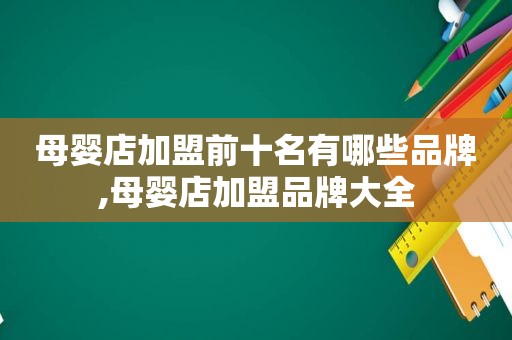 母婴店加盟前十名有哪些品牌,母婴店加盟品牌大全
