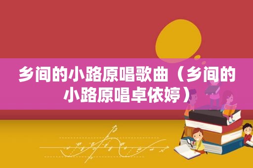 乡间的小路原唱歌曲（乡间的小路原唱卓依婷）